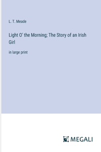 Light O' the Morning; The Story of an Irish Girl