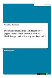 Die Machtübernahme von Heinrich V. gegen seinen Vater Heinrich den IV. Machthunger oder Rettung der Dynastie?