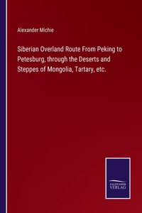 Siberian Overland Route From Peking to Petesburg, through the Deserts and Steppes of Mongolia, Tartary, etc.