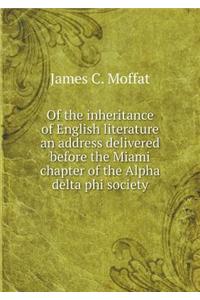 Of the Inheritance of English Literature an Address Delivered Before the Miami Chapter of the Alpha Delta Phi Society
