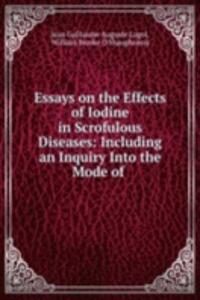 Essays on the Effects of Iodine in Scrofulous Diseases: Including an Inquiry Into the Mode of .