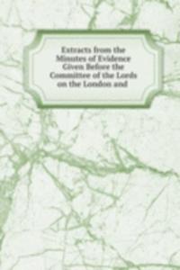 Extracts from the Minutes of Evidence Given Before the Committee of the Lords on the London and .