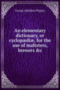 elementary dictionary, or cyclopaediae, for the use of maltsters, brewers &c