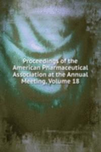 Proceedings of the American Pharmaceutical Association at the Annual Meeting, Volume 18