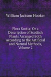 Flora Scotia; Or a Description of Scottish Plants Arranged Both According to the Artificial and Natural Methods, Volume 2