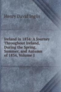 Ireland in 1834: A Journey Throughout Ireland, During the Spring, Summer, and Autumn of 1834, Volume 1