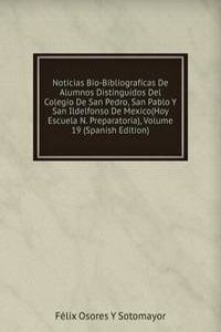 Noticias Bio-Bibliograficas De Alumnos Distinguidos Del Colegio De San Pedro, San Pablo Y San Ildelfonso De Mexico(Hoy Escuela N. Preparatoria), Volume 19 (Spanish Edition)
