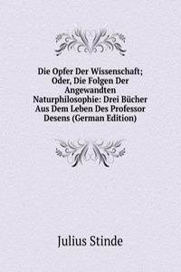 Die Opfer Der Wissenschaft; Oder, Die Folgen Der Angewandten Naturphilosophie: Drei Bucher Aus Dem Leben Des Professor Desens (German Edition)