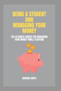 Being a Student and Managing Your Money: The Ultimate Guides For Managing Your Money While Studying