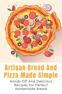 Artisan Bread And Pizza Made Simple - Hands-off And Delicious Recipes For Perfect Homemade Bread