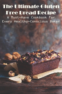 The Ultimate Gluten Free Bread Recipe A Must-have Cookbook For Every Healthy-conscious Baker