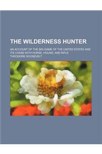 The Wilderness Hunter; An Account of the Big Game of the United States and Its Chase with Horse, Hound, and Rifle
