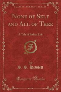 None of Self and All of Thee: A Tale of Indian Life (Classic Reprint): A Tale of Indian Life (Classic Reprint)