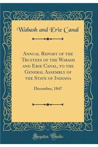 Annual Report of the Trustees of the Wabash and Erie Canal, to the General Assembly of the State of Indiana: December, 1847 (Classic Reprint)