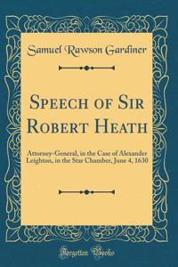 Speech of Sir Robert Heath: Attorney-General, in the Case of Alexander Leighton, in the Star Chamber, June 4, 1630 (Classic Reprint)