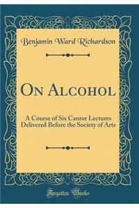 On Alcohol: A Course of Six Cantor Lectures Delivered Before the Society of Arts (Classic Reprint)