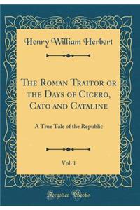 The Roman Traitor or the Days of Cicero, Cato and Cataline, Vol. 1: A True Tale of the Republic (Classic Reprint)