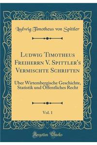 Ludwig Timotheus Freiherrn V. Spittler's Vermischte Schriften, Vol. 1: Ã?ber Wirtembergische Geschichte, Statistik Und Ã?ffentliches Recht (Classic Reprint)