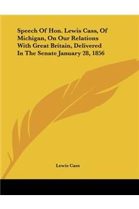 Speech Of Hon. Lewis Cass, Of Michigan, On Our Relations With Great Britain, Delivered In The Senate January 28, 1856