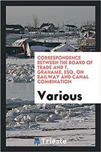 Correspondence Between the Board of Trade and T. Grahame, Esq. on Railway and Canal Combination