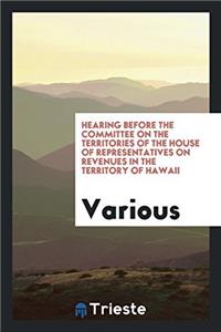 Hearing Before the Committee on the Territories of the House of Representatives on Revenues in the territory of Hawaii