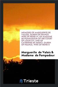 Memoirs of Marguerite de Valois, Queen of France, Wife of Henri IV; Of Madame de Pompadour of the Court of Louis XV; And of Catherine de Medici, Queen of France, Wife of Henri II; With a Special Introduction ..