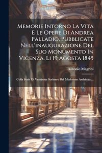 Memorie Intorno La Vita E Le Opere Di Andrea Palladio, Pubblicate Nell'inaugurazione Del Suo Monumento In Vicenza, Li 19 Agosta 1845