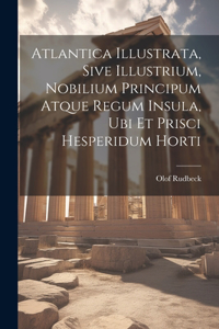 Atlantica Illustrata, Sive Illustrium, Nobilium Principum Atque Regum Insula, Ubi Et Prisci Hesperidum Horti