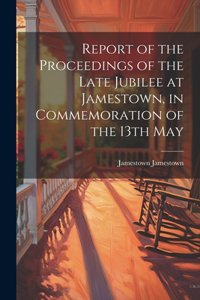 Report of the Proceedings of the Late Jubilee at Jamestown, in Commemoration of the 13th May