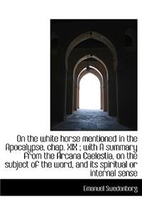 On the White Horse Mentioned in the Apocalypse, Chap. XIX; With a Summary from the Arcana Caelestia