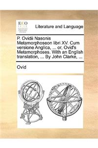 P. Ovidii Nasonis Metamorphoseon Libri XV. Cum Versione Anglica, ... Or, Ovid's Metamorphoses. with an English Translation, ... by John Clarke, ...