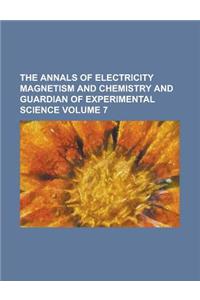 The Annals of Electricity Magnetism and Chemistry and Guardian of Experimental Science Volume 7