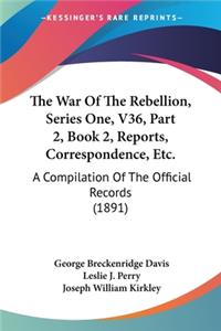 War Of The Rebellion, Series One, V36, Part 2, Book 2, Reports, Correspondence, Etc.