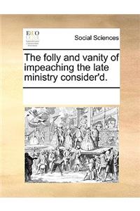 The Folly and Vanity of Impeaching the Late Ministry Consider'd.