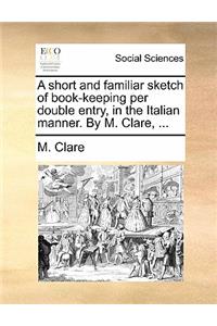 A Short and Familiar Sketch of Book-Keeping Per Double Entry, in the Italian Manner. by M. Clare, ...