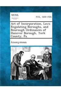 Act of Incorporation, Laws Regulating Boroughs, and Bourough Ordinances of Hanover Borough, York County, Pa.