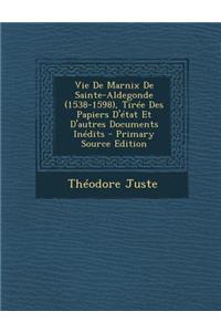 Vie de Marnix de Sainte-Aldegonde (1538-1598), Tiree Des Papiers D'Etat Et D'Autres Documents Inedits