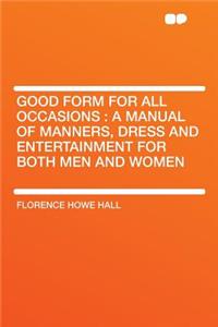 Good Form for All Occasions: A Manual of Manners, Dress and Entertainment for Both Men and Women