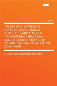 The Life of Philip Thomas Howard, O.P., Cardinal of Norfolk: Grand Almoner to Catherine of Braganza, and Restorer of the English Province of Friar-Preachers or Dominicans