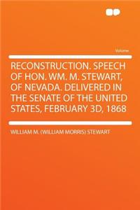 Reconstruction. Speech of Hon. Wm. M. Stewart, of Nevada. Delivered in the Senate of the United States, February 3D, 1868