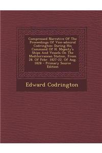 Compressed Narrative of the Proceedings of Vice-Admiral Codrington: During His Command of H. Majesty's Ships and Vessels on the Mediterranean Station,