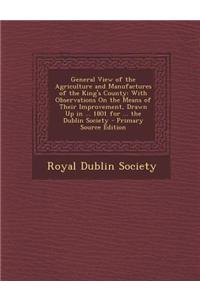 General View of the Agriculture and Manufactures of the King's County: With Observations on the Means of Their Improvement, Drawn Up in ... 1801 for .