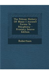 The Pelican History of Music I Ancient Forms to Polyphony - Primary Source Edition