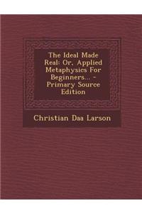 The Ideal Made Real: Or, Applied Metaphysics for Beginners... - Primary Source Edition
