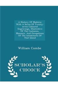 A History of Madeira: With a Series of Twenty-Seven Coloured Engravings, Illustrative of the Costumes, Manners, and Occupations of the Inhabitants of That Island - Scholar's Choice Edition