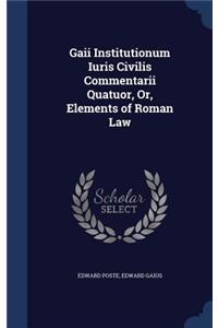 Gaii Institutionum Iuris Civilis Commentarii Quatuor, Or, Elements of Roman Law