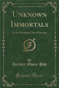 Unknown Immortals: In the Northern City of Success (Classic Reprint)