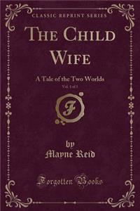 The Child Wife, Vol. 1 of 3: A Tale of the Two Worlds (Classic Reprint)