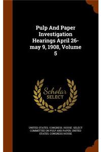 Pulp And Paper Investigation Hearings April 26-may 9, 1908, Volume 5