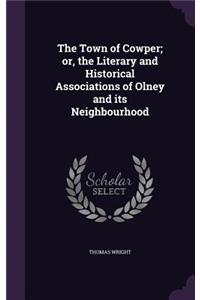 The Town of Cowper; Or, the Literary and Historical Associations of Olney and Its Neighbourhood